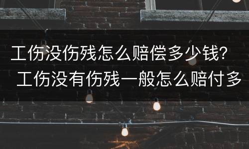 工伤没伤残怎么赔偿多少钱？ 工伤没有伤残一般怎么赔付多少