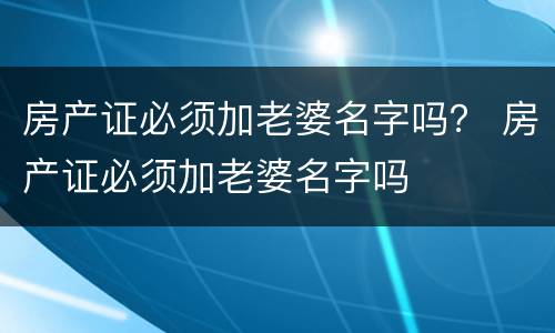 房产证必须加老婆名字吗？ 房产证必须加老婆名字吗