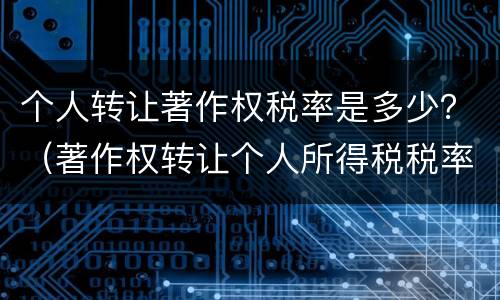 个人转让著作权税率是多少？（著作权转让个人所得税税率）