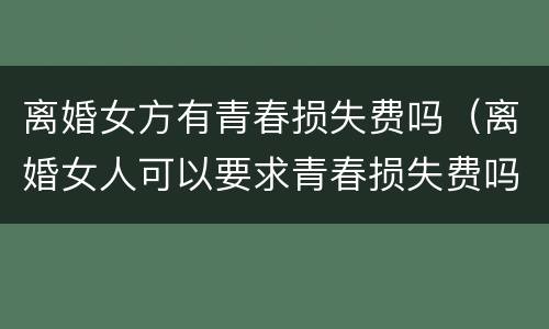 离婚女方有青春损失费吗（离婚女人可以要求青春损失费吗）