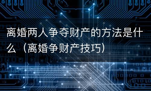 离婚两人争夺财产的方法是什么（离婚争财产技巧）