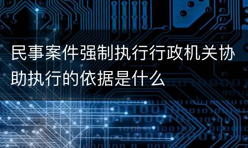 民事案件强制执行行政机关协助执行的依据是什么