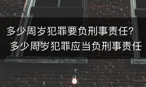 多少周岁犯罪要负刑事责任？ 多少周岁犯罪应当负刑事责任