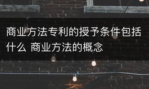 商业方法专利的授予条件包括什么 商业方法的概念