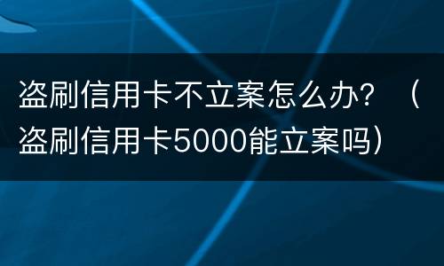 盗刷信用卡不立案怎么办？（盗刷信用卡5000能立案吗）