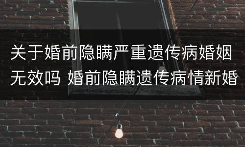 关于婚前隐瞒严重遗传病婚姻无效吗 婚前隐瞒遗传病情新婚姻法