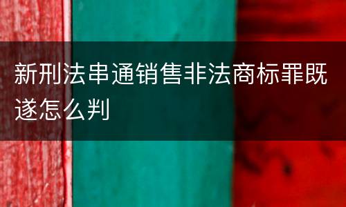 新刑法串通销售非法商标罪既遂怎么判