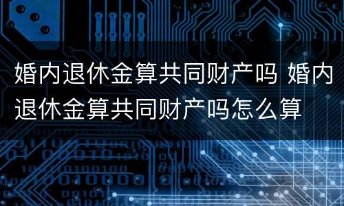 婚内退休金算共同财产吗 婚内退休金算共同财产吗怎么算