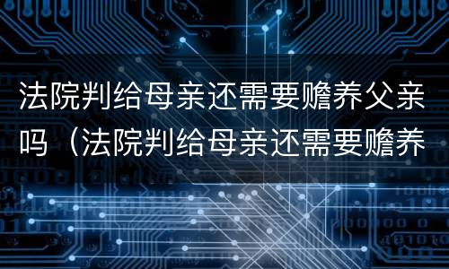 法院判给母亲还需要赡养父亲吗（法院判给母亲还需要赡养父亲吗怎么办）
