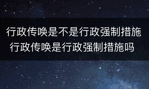 行政传唤是不是行政强制措施 行政传唤是行政强制措施吗