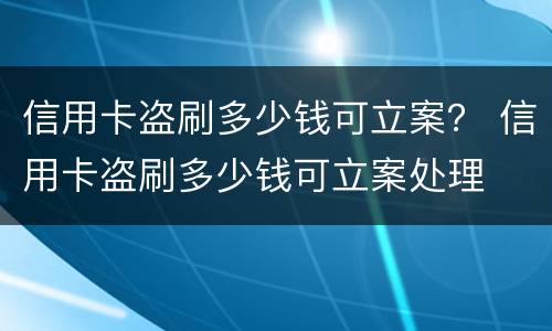信用卡盗刷多少钱可立案？ 信用卡盗刷多少钱可立案处理