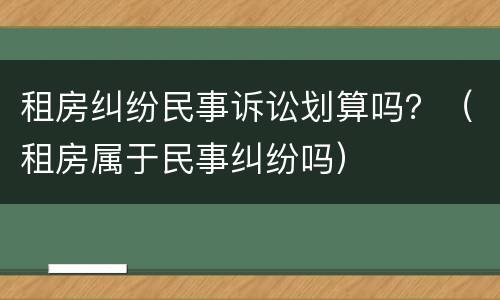 租房纠纷民事诉讼划算吗？（租房属于民事纠纷吗）