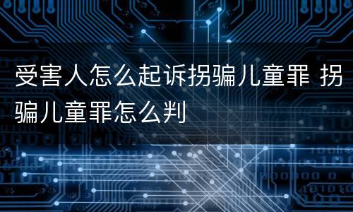 受害人怎么起诉拐骗儿童罪 拐骗儿童罪怎么判