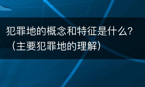 犯罪地的概念和特征是什么？（主要犯罪地的理解）
