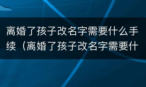 离婚了孩子改名字需要什么手续（离婚了孩子改名字需要什么手续和证件）