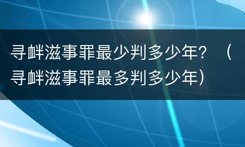 寻衅滋事罪最少判多少年？（寻衅滋事罪最多判多少年）