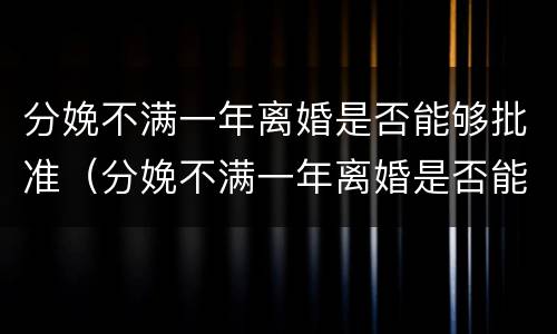 分娩不满一年离婚是否能够批准（分娩不满一年离婚是否能够批准呢）