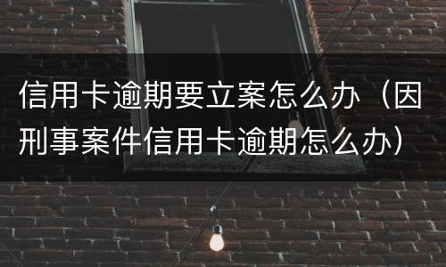 信用卡逾期要立案怎么办（因刑事案件信用卡逾期怎么办）