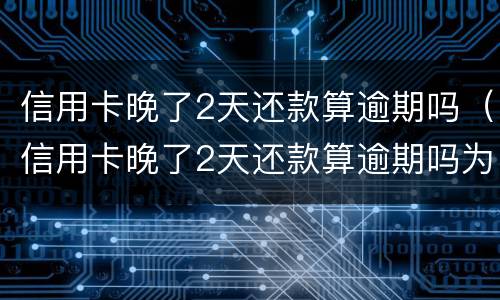 信用卡晚了2天还款算逾期吗（信用卡晚了2天还款算逾期吗为什么）