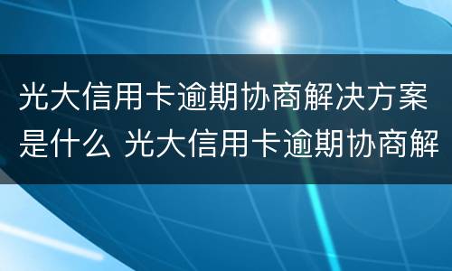光大信用卡逾期协商解决方案是什么 光大信用卡逾期协商解决方案是什么样的