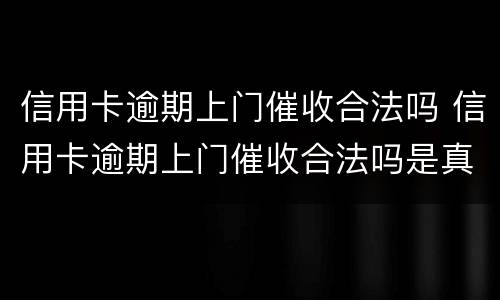 信用卡逾期上门催收合法吗 信用卡逾期上门催收合法吗是真的吗