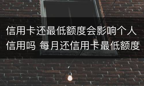 信用卡还最低额度会影响个人信用吗 每月还信用卡最低额度会影响信用吗