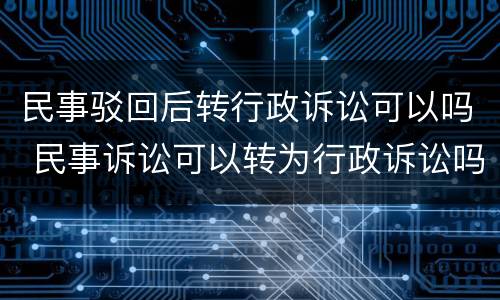 民事驳回后转行政诉讼可以吗 民事诉讼可以转为行政诉讼吗
