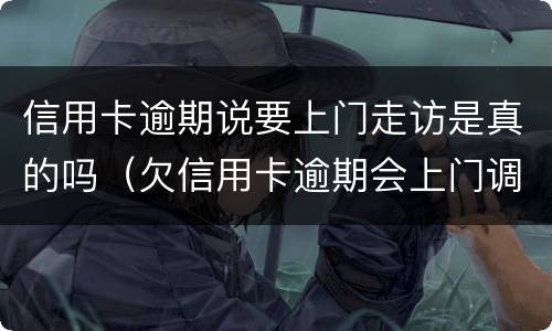 信用卡逾期说要上门走访是真的吗（欠信用卡逾期会上门调查吗）