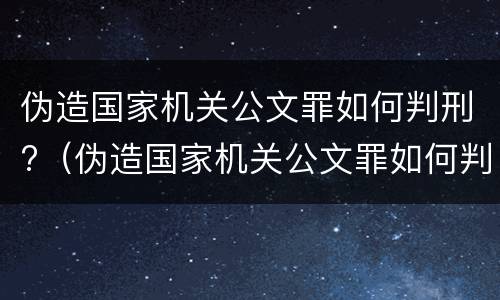 伪造国家机关公文罪如何判刑?（伪造国家机关公文罪如何判刑的）