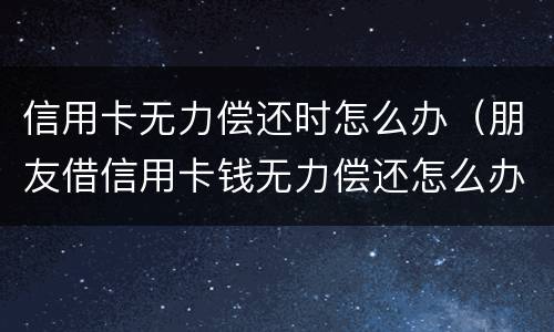 信用卡无力偿还时怎么办（朋友借信用卡钱无力偿还怎么办）