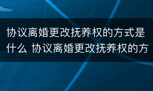 协议离婚更改抚养权的方式是什么 协议离婚更改抚养权的方式是什么意思