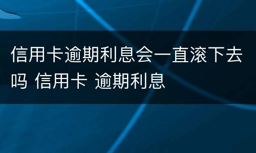 信用卡逾期利息会一直滚下去吗 信用卡 逾期利息