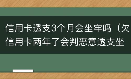 信用卡透支3个月会坐牢吗（欠信用卡两年了会判恶意透支坐牢吗）