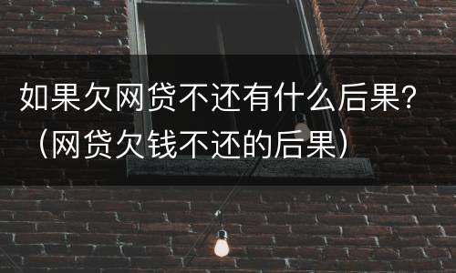 如果欠网贷不还有什么后果？（网贷欠钱不还的后果）