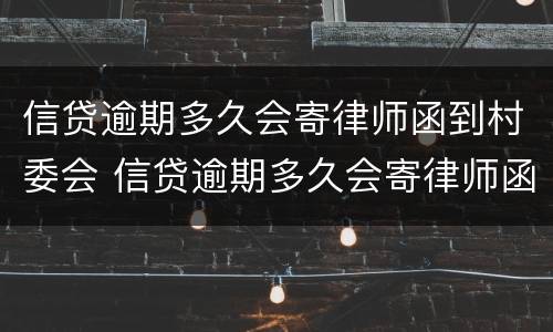 信贷逾期多久会寄律师函到村委会 信贷逾期多久会寄律师函到村委会起诉