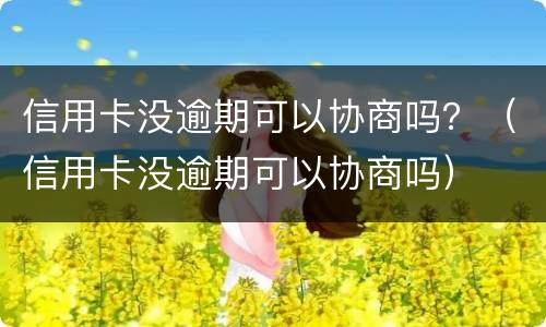 信用卡没逾期可以协商吗？（信用卡没逾期可以协商吗）