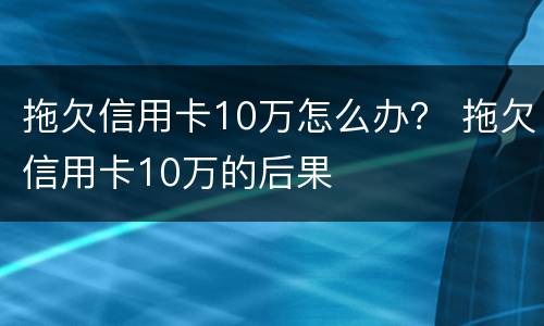 拖欠信用卡10万怎么办？ 拖欠信用卡10万的后果