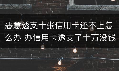 恶意透支十张信用卡还不上怎么办 办信用卡透支了十万没钱还了怎么办