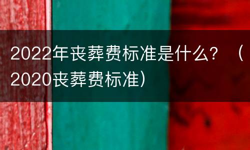 2022年丧葬费标准是什么？（2020丧葬费标准）