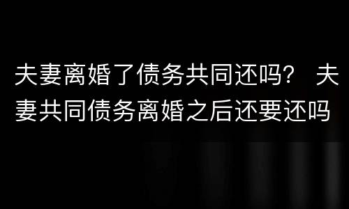 夫妻离婚了债务共同还吗？ 夫妻共同债务离婚之后还要还吗