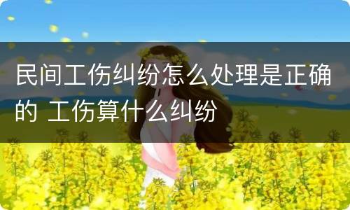 民间工伤纠纷怎么处理是正确的 工伤算什么纠纷