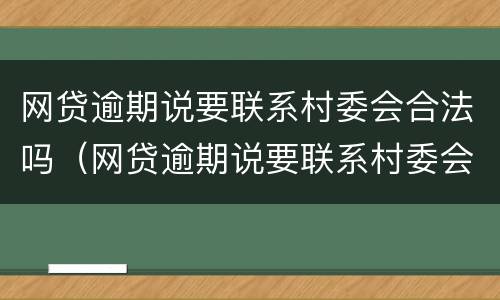 网贷逾期说要联系村委会合法吗（网贷逾期说要联系村委会合法吗是真的吗）