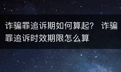 诈骗罪追诉期如何算起？ 诈骗罪追诉时效期限怎么算