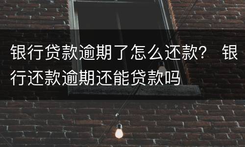 银行贷款逾期了怎么还款？ 银行还款逾期还能贷款吗