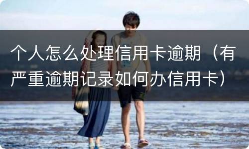 个人怎么处理信用卡逾期（有严重逾期记录如何办信用卡）