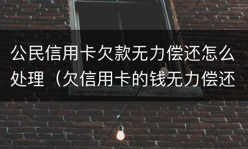 公民信用卡欠款无力偿还怎么处理（欠信用卡的钱无力偿还被起诉怎么办）