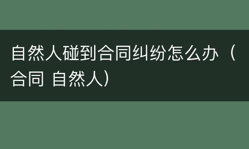 自然人碰到合同纠纷怎么办（合同 自然人）