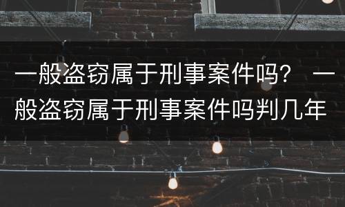 一般盗窃属于刑事案件吗？ 一般盗窃属于刑事案件吗判几年