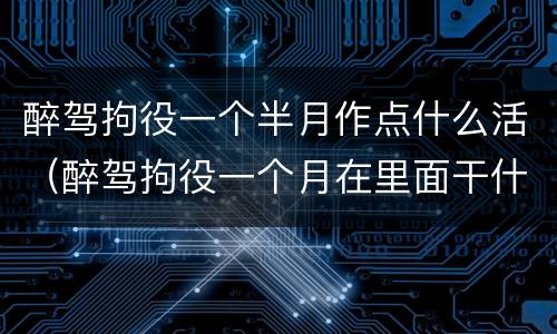 醉驾拘役一个半月作点什么活（醉驾拘役一个月在里面干什么）