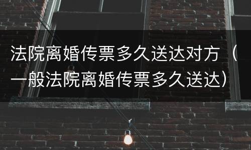 法院离婚传票多久送达对方（一般法院离婚传票多久送达）